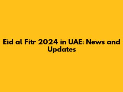 Eid al Fitr 2024 in UAE: News and Updates