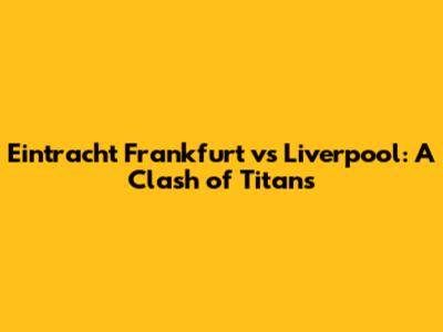 Eintracht Frankfurt vs Liverpool: A Clash of Titans