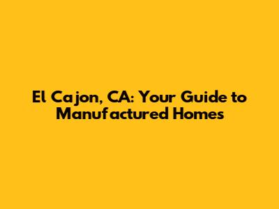 El Cajon, CA: Your Guide to Manufactured Homes