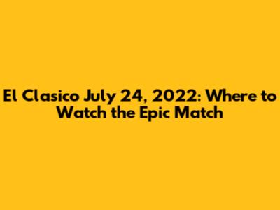 El Clasico July 24, 2022: Where to Watch the Epic Match
