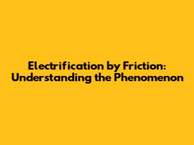 Electrification by Friction: Understanding the Phenomenon