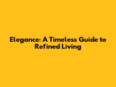 Elegance: A Timeless Guide to Refined Living