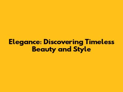 Elegance: Discovering Timeless Beauty and Style