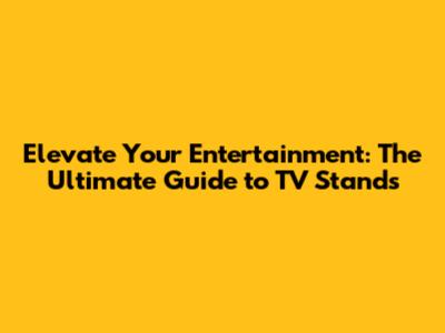 Elevate Your Entertainment: The Ultimate Guide to TV Stands