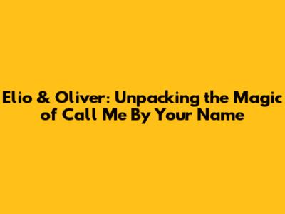 Elio & Oliver: Unpacking the Magic of 'Call Me By Your Name'