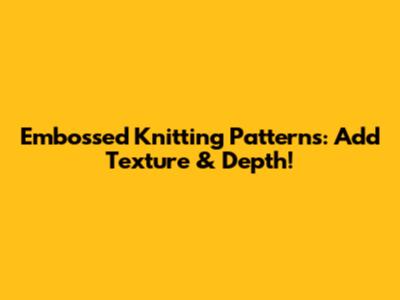 Embossed Knitting Patterns: Add Texture & Depth!