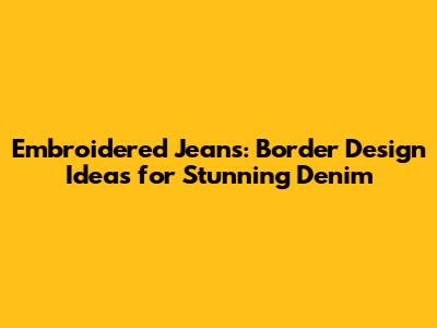Embroidered Jeans: Border Design Ideas for Stunning Denim