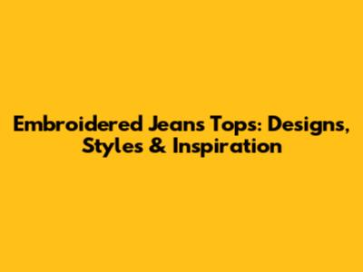 Embroidered Jeans Tops: Designs, Styles & Inspiration