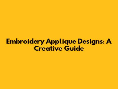 Embroidery Applique Designs: A Creative Guide