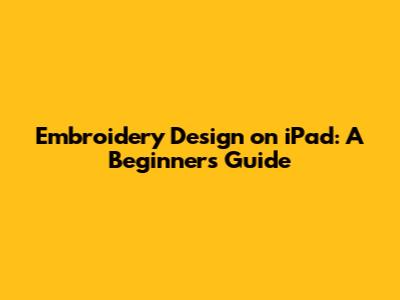 Embroidery Design on iPad: A Beginner's Guide