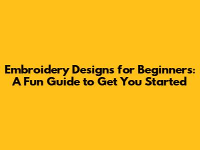 Embroidery Designs for Beginners: A Fun Guide to Get You Started