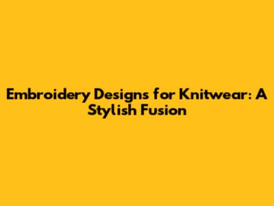 Embroidery Designs for Knitwear: A Stylish Fusion