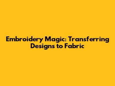 Embroidery Magic: Transferring Designs to Fabric