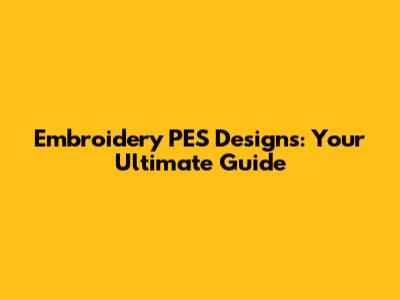 Embroidery PES Designs: Your Ultimate Guide