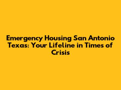 Emergency Housing San Antonio Texas: Your Lifeline in Times of Crisis