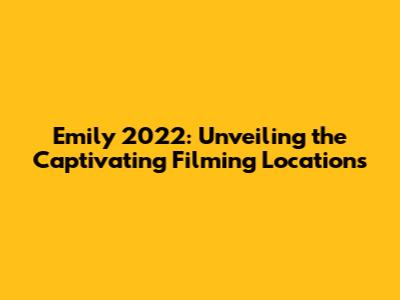 Emily 2022: Unveiling the Captivating Filming Locations