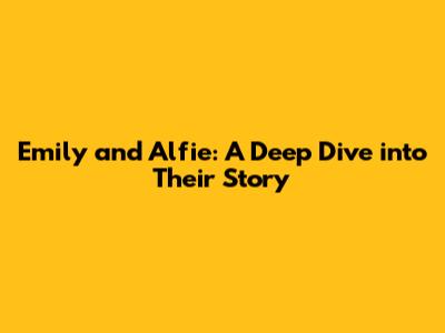 Emily and Alfie: A Deep Dive into Their Story