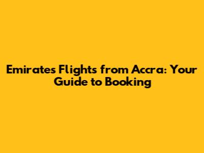 Emirates Flights from Accra: Your Guide to Booking