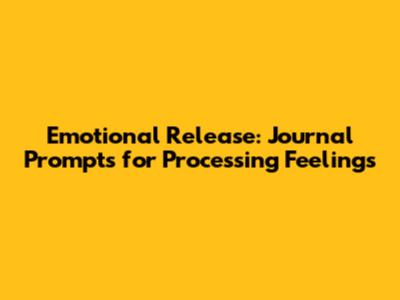 Emotional Release: Journal Prompts for Processing Feelings