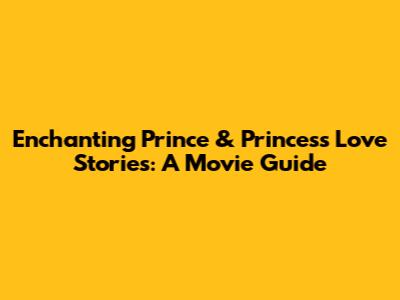 Enchanting Prince & Princess Love Stories: A Movie Guide