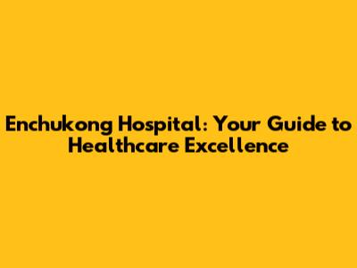 Enchukong Hospital: Your Guide to Healthcare Excellence