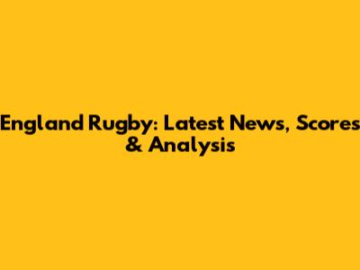 England Rugby: Latest News, Scores & Analysis