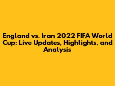 England vs. Iran 2022 FIFA World Cup: Live Updates, Highlights, and Analysis