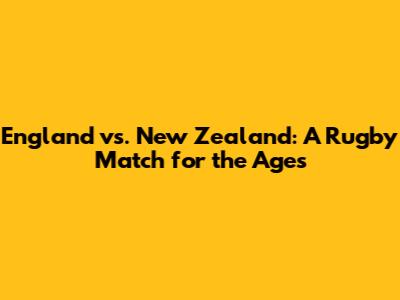 England vs. New Zealand: A Rugby Match for the Ages