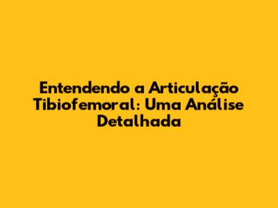 Entendendo a Articulação Tibiofemoral: Uma Análise Detalhada