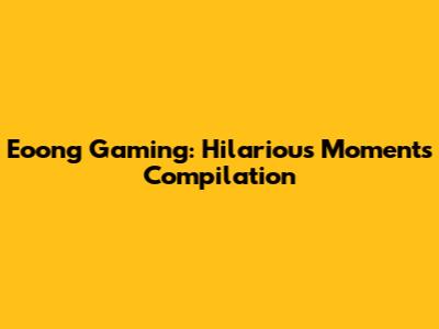 Eoong Gaming: Hilarious Moments Compilation