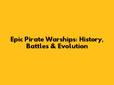 Epic Pirate Warships: History, Battles & Evolution