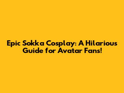 Epic Sokka Cosplay: A Hilarious Guide for Avatar Fans!