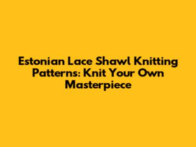 Estonian Lace Shawl Knitting Patterns: Knit Your Own Masterpiece