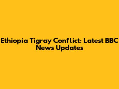 Ethiopia Tigray Conflict: Latest BBC News Updates