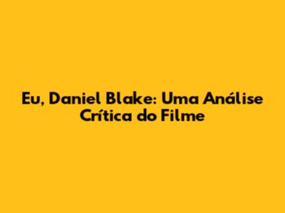Eu, Daniel Blake: Uma Análise Crítica do Filme