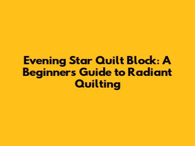 Evening Star Quilt Block: A Beginner's Guide to Radiant Quilting