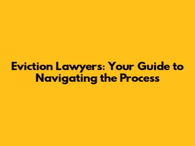 Eviction Lawyers: Your Guide to Navigating the Process