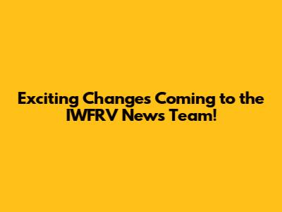 Exciting Changes Coming to the IWFRV News Team!