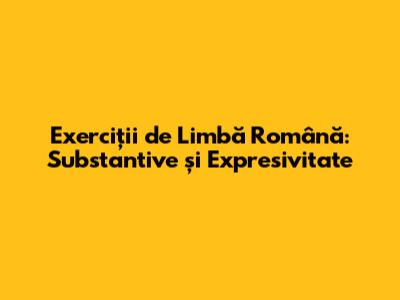 Exerciții de Limbă Română: Substantive și Expresivitate