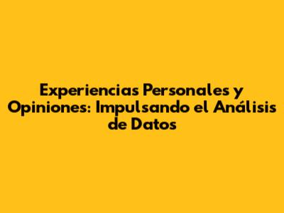 Experiencias Personales y Opiniones: Impulsando el Análisis de Datos
