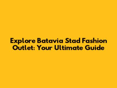 Explore Batavia Stad Fashion Outlet: Your Ultimate Guide