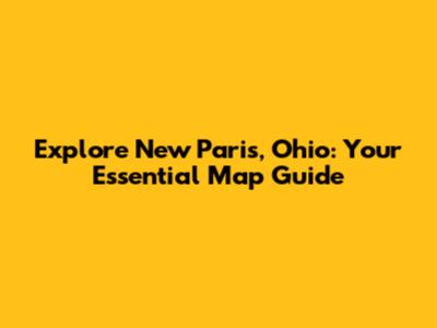 Explore New Paris, Ohio: Your Essential Map Guide