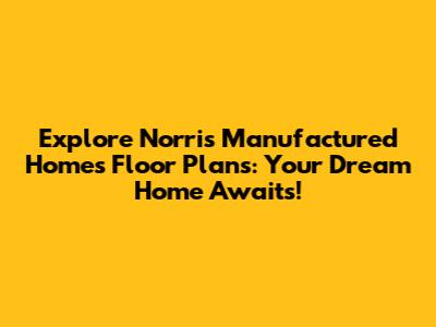 Explore Norris Manufactured Homes Floor Plans: Your Dream Home Awaits!