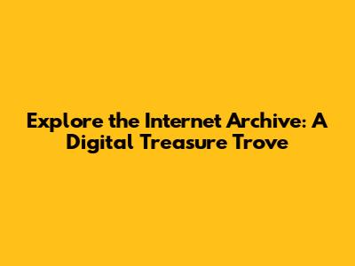 Explore the Internet Archive: A Digital Treasure Trove