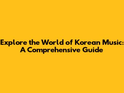 Explore the World of Korean Music: A Comprehensive Guide