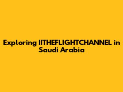 Exploring IITHEFLIGHTCHANNEL in Saudi Arabia