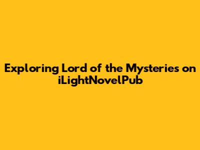 Exploring Lord of the Mysteries on iLightNovelPub