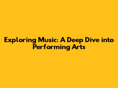 Exploring Music: A Deep Dive into Performing Arts