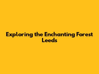 Exploring the Enchanting Forest Leeds