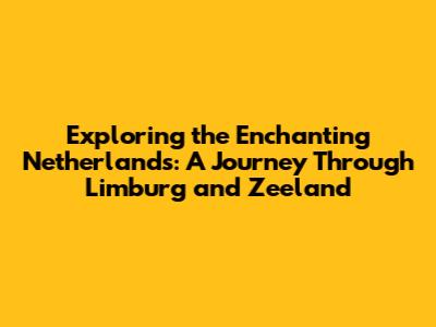 Exploring the Enchanting Netherlands: A Journey Through Limburg and Zeeland
